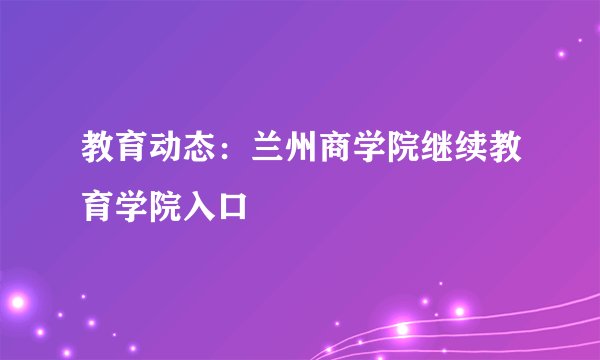 教育动态：兰州商学院继续教育学院入口