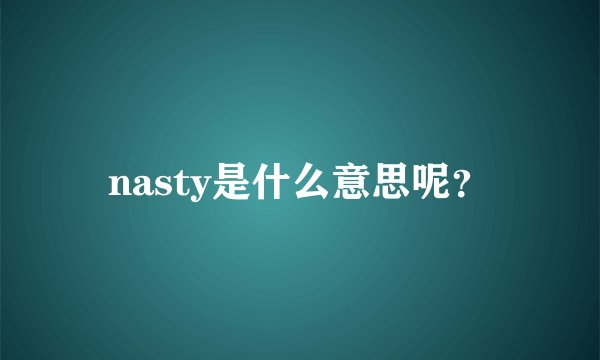 nasty是什么意思呢？