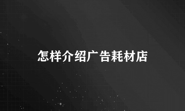 怎样介绍广告耗材店