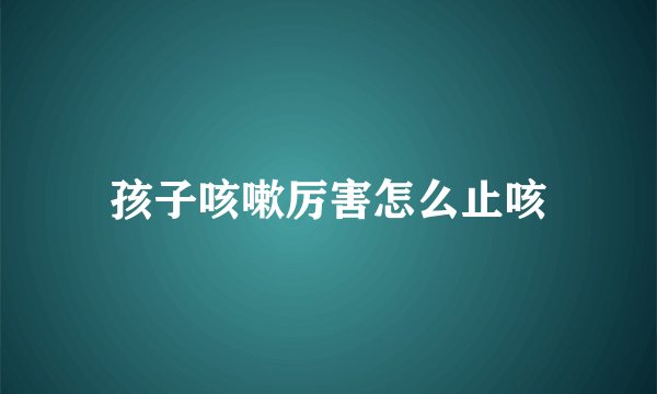孩子咳嗽厉害怎么止咳