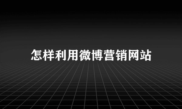 怎样利用微博营销网站