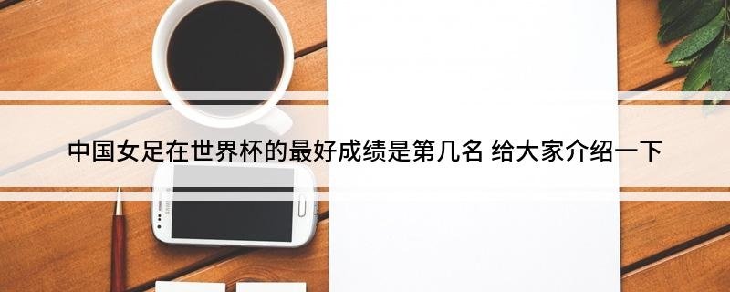 中国女足在世界杯的最好成绩是第几名 给大家介绍一下
