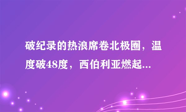 破纪录的热浪席卷北极圈，温度破48度，西伯利亚燃起沸腾野火！