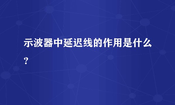 示波器中延迟线的作用是什么？