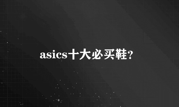 asics十大必买鞋？