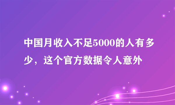 中国月收入不足5000的人有多少，这个官方数据令人意外