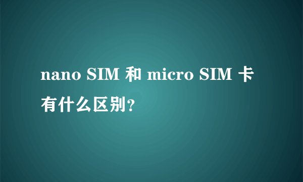 nano SIM 和 micro SIM 卡有什么区别？