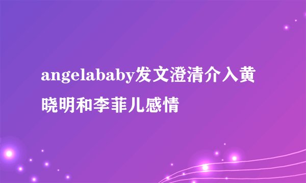 angelababy发文澄清介入黄晓明和李菲儿感情