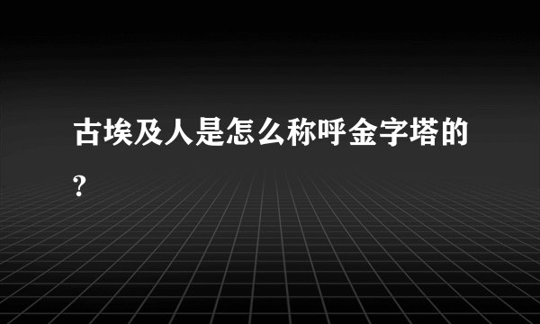 古埃及人是怎么称呼金字塔的?