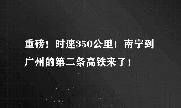 重磅！时速350公里！南宁到广州的第二条高铁来了！
