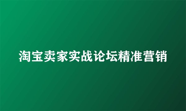 淘宝卖家实战论坛精准营销
