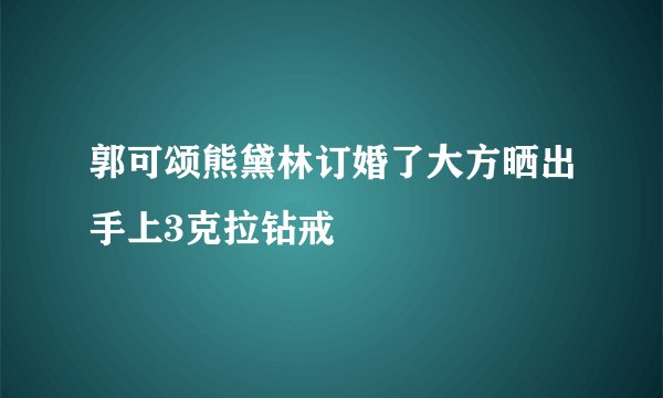 郭可颂熊黛林订婚了大方晒出手上3克拉钻戒