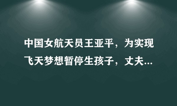 中国女航天员王亚平，为实现飞天梦想暂停生孩子，丈夫表示支持