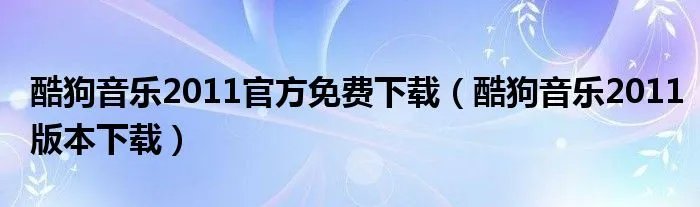 酷狗音乐2011官方免费下载（酷狗音乐2011版本下载）