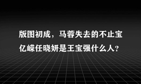 版图初成，马蓉失去的不止宝亿嵘任晓妍是王宝强什么人？