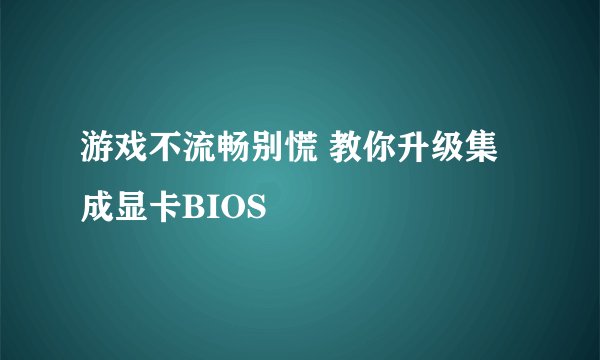 游戏不流畅别慌 教你升级集成显卡BIOS