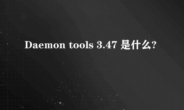Daemon tools 3.47 是什么?