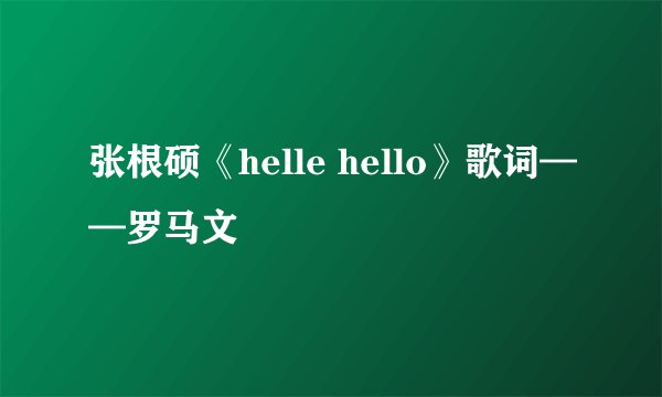 张根硕《helle hello》歌词——罗马文