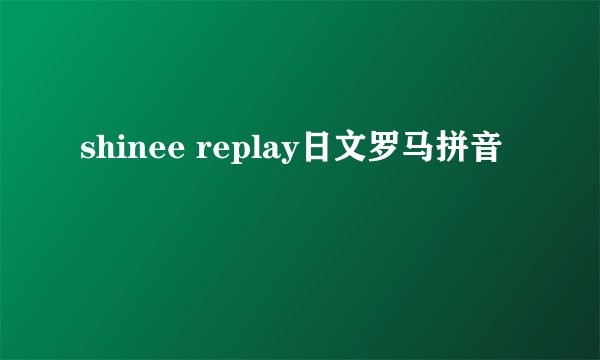shinee replay日文罗马拼音
