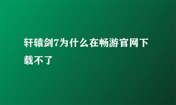 轩辕剑7为什么在畅游官网下载不了