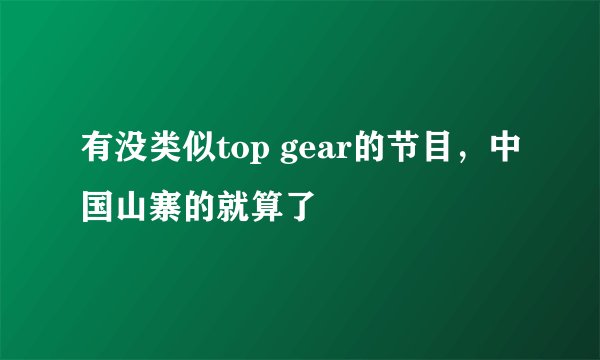 有没类似top gear的节目，中国山寨的就算了