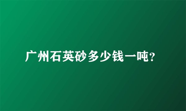 广州石英砂多少钱一吨？