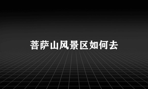 菩萨山风景区如何去