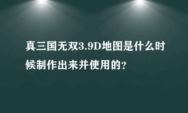 真三国无双3.9D地图是什么时候制作出来并使用的？