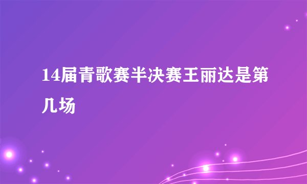 14届青歌赛半决赛王丽达是第几场