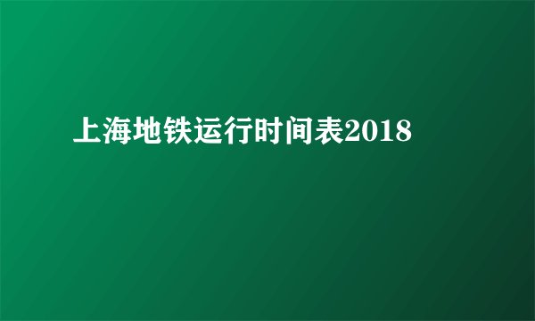 上海地铁运行时间表2018