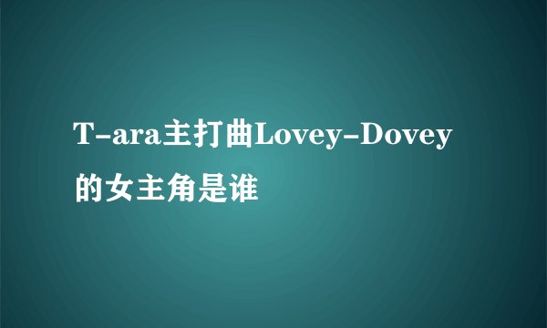 T-ara主打曲Lovey-Dovey的女主角是谁