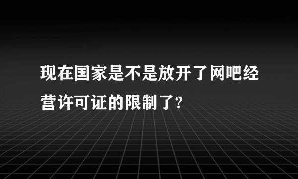 现在国家是不是放开了网吧经营许可证的限制了?