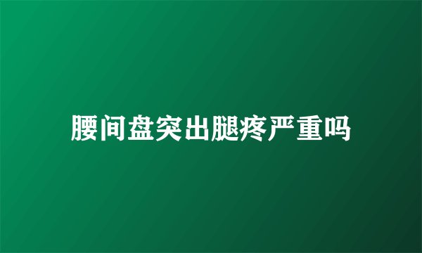 腰间盘突出腿疼严重吗