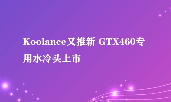 Koolance又推新 GTX460专用水冷头上市