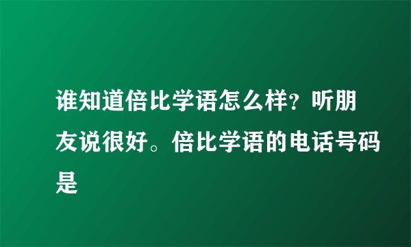 谁知道倍比学语怎么样？听朋友说很好。倍比学语的电话号码是