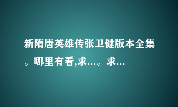 新隋唐英雄传张卫健版本全集。哪里有看,求...。求高清完整版，谢谢！
