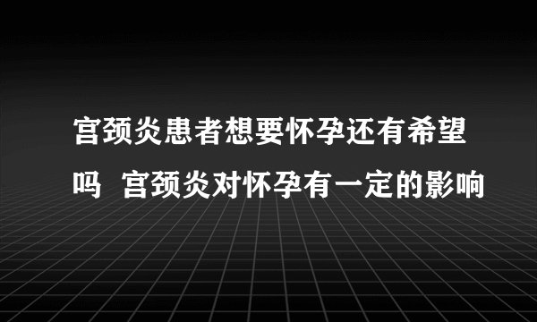 宫颈炎患者想要怀孕还有希望吗  宫颈炎对怀孕有一定的影响