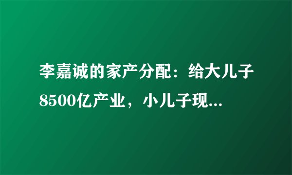 李嘉诚的家产分配：给大儿子8500亿产业，小儿子现金，她们也有份