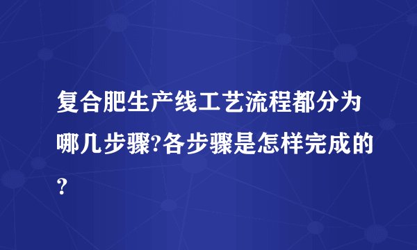 复合肥生产线工艺流程都分为哪几步骤?各步骤是怎样完成的？