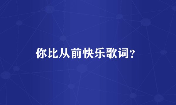 你比从前快乐歌词？