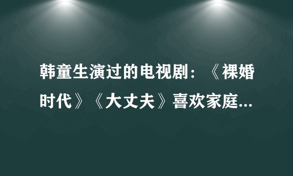 韩童生演过的电视剧：《裸婚时代》《大丈夫》喜欢家庭剧一定要追