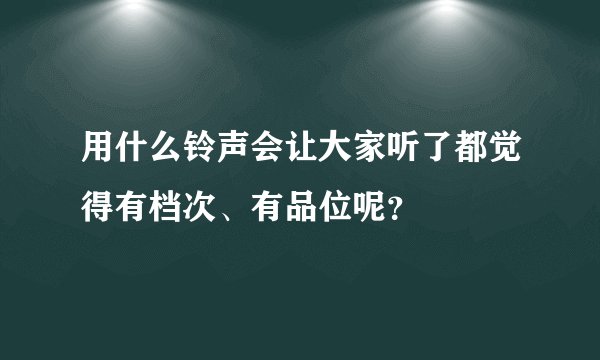 用什么铃声会让大家听了都觉得有档次、有品位呢？