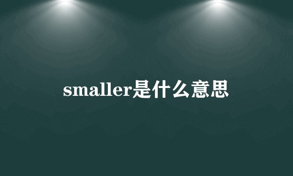 smaller是什么意思