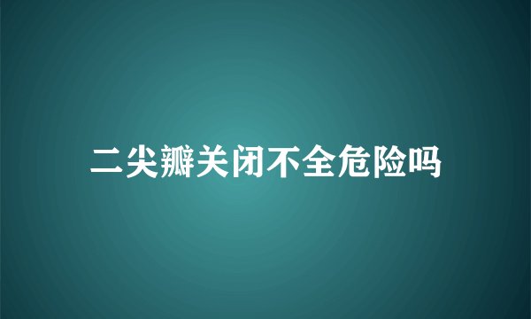 二尖瓣关闭不全危险吗