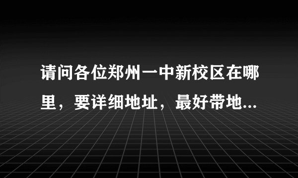 请问各位郑州一中新校区在哪里，要详细地址，最好带地图，谢谢