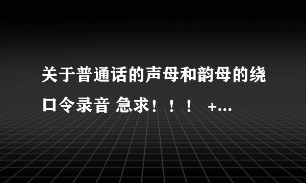 关于普通话的声母和韵母的绕口令录音 急求！！！ +QQ1021854003