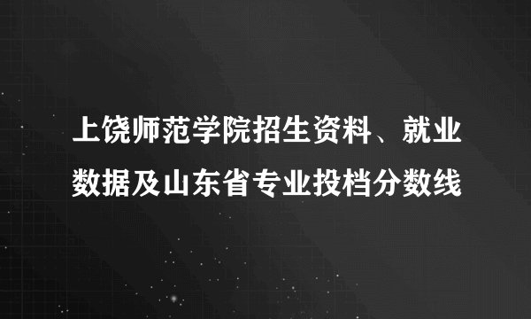上饶师范学院招生资料、就业数据及山东省专业投档分数线
