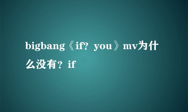 bigbang《if？you》mv为什么没有？if