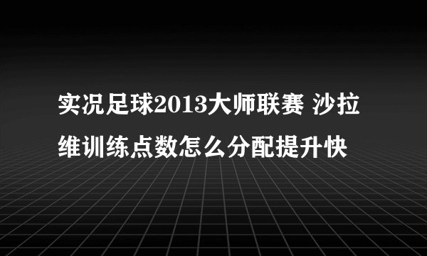 实况足球2013大师联赛 沙拉维训练点数怎么分配提升快