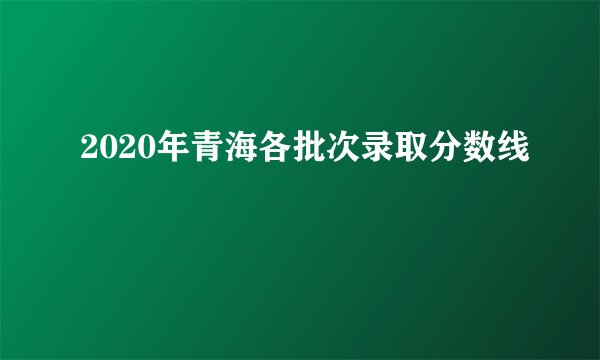 2020年青海各批次录取分数线